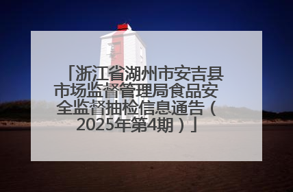 浙江省湖州市安吉县市场监督管理局食品安全监督抽检信息通告（2025年第4期）