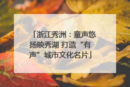 浙江秀洲：童声悠扬映秀湖 打造“有声”城市文化名片