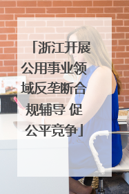 浙江开展公用事业领域反垄断合规辅导 促公平竞争