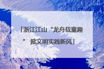 浙江江山“龙舟载童趣” 掀文明实践新风