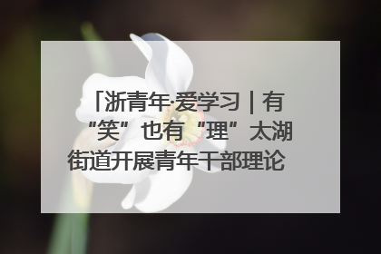 浙青年·爱学习｜有“笑”也有“理”太湖街道开展青年干部理论宣讲“开放麦”