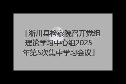 淅川县检察院召开党组理论学习中心组2025年第5次集中学习会议