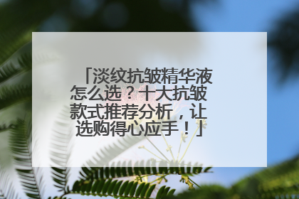 淡纹抗皱精华液怎么选？十大抗皱款式推荐分析，让选购得心应手！