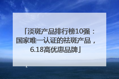 淡斑产品排行榜10强：国家唯一认证的祛斑产品，6.18高优惠品牌