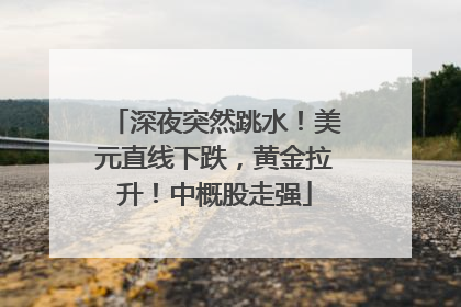 深夜突然跳水！美元直线下跌，黄金拉升！中概股走强