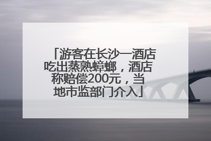 游客在长沙一酒店吃出蒸熟蟑螂，酒店称赔偿200元，当地市监部门介入