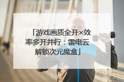 游戏画质全开×效率多开并行：雷电云解锁次元魔盒