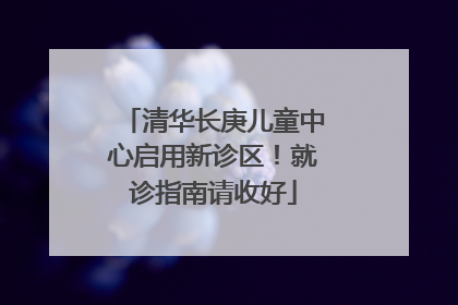 清华长庚儿童中心启用新诊区！就诊指南请收好