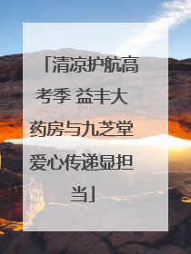 清凉护航高考季 益丰大药房与九芝堂爱心传递显担当