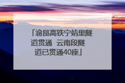 渝昆高铁宁靖里隧道贯通  云南段隧道已贯通40座