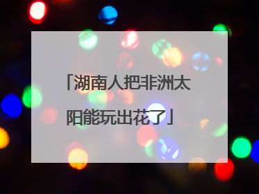 湖南人把非洲太阳能玩出花了
