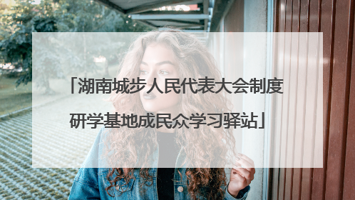 湖南城步人民代表大会制度研学基地成民众学习驿站