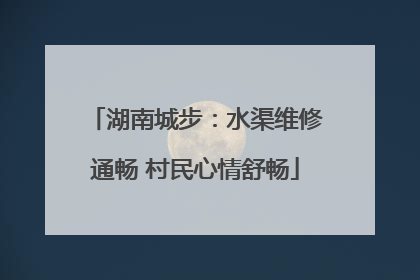 湖南城步：水渠维修通畅 村民心情舒畅