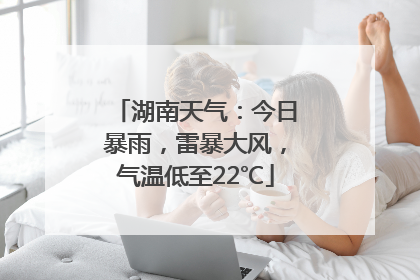 湖南天气：今日暴雨，雷暴大风，气温低至22℃