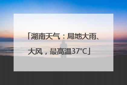 湖南天气：局地大雨、大风，最高温37℃