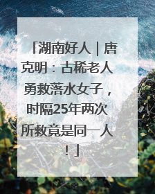 湖南好人｜唐克明：古稀老人勇救落水女子，时隔25年两次所救竟是同一人！