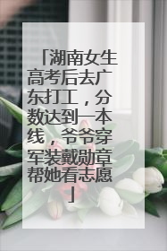 湖南女生高考后去广东打工，分数达到一本线，爷爷穿军装戴勋章帮她看志愿