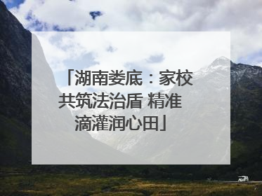 湖南娄底：家校共筑法治盾 精准滴灌润心田