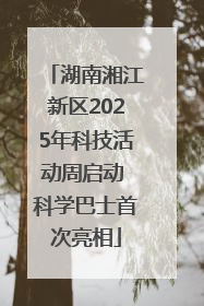 湖南湘江新区2025年科技活动周启动 科学巴士首次亮相