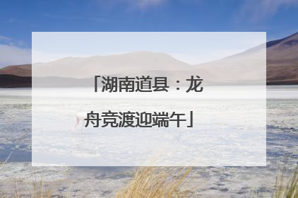 湖南道县：龙舟竞渡迎端午