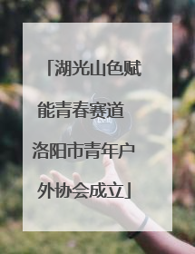 湖光山色赋能青春赛道 洛阳市青年户外协会成立