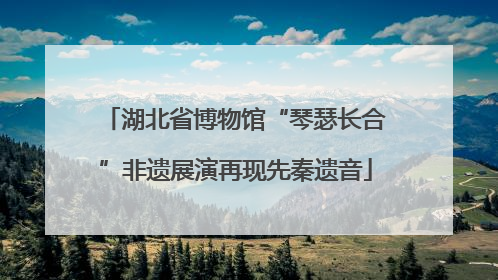 湖北省博物馆“琴瑟长合”非遗展演再现先秦遗音