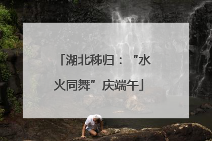 湖北秭归：“水火同舞”庆端午