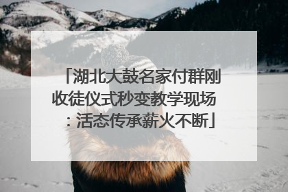 湖北大鼓名家付群刚收徒仪式秒变教学现场：活态传承薪火不断