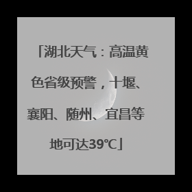 湖北天气：高温黄色省级预警，十堰、襄阳、随州、宜昌等地可达39℃