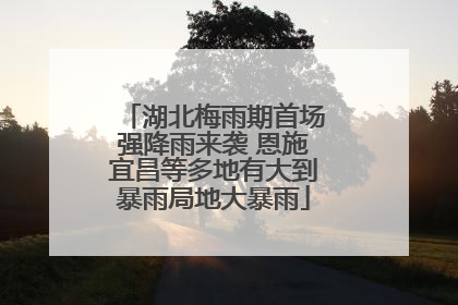 湖北梅雨期首场强降雨来袭 恩施宜昌等多地有大到暴雨局地大暴雨