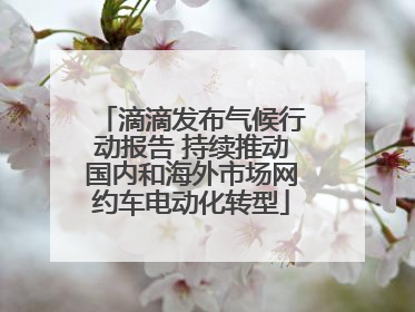 滴滴发布气候行动报告 持续推动国内和海外市场网约车电动化转型