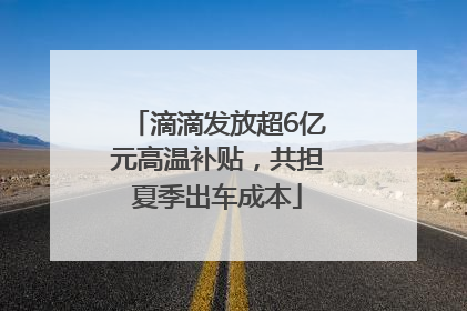 滴滴发放超6亿元高温补贴，共担夏季出车成本