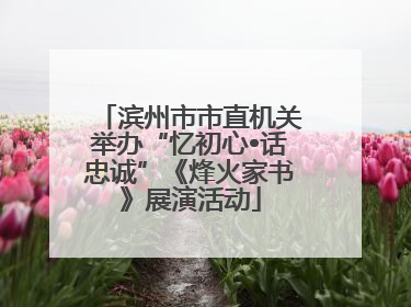 滨州市市直机关举办“忆初心•话忠诚”《烽火家书》展演活动