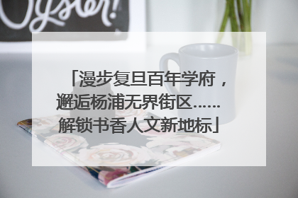 漫步复旦百年学府，邂逅杨浦无界街区……解锁书香人文新地标