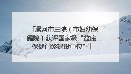漯河市三院（市妇幼保健院）获评国家级“盆底保健门诊建设单位”