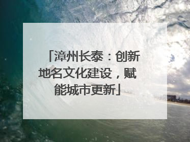 漳州长泰：创新地名文化建设，赋能城市更新