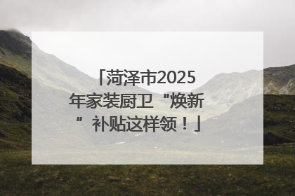 菏泽市2025年家装厨卫“焕新”补贴这样领！