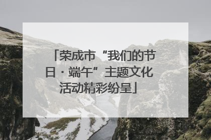 荣成市“我们的节日・端午”主题文化活动精彩纷呈