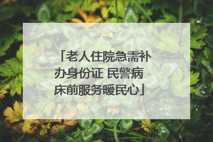 老人住院急需补办身份证 民警病床前服务暖民心