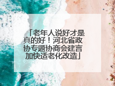 老年人说好才是真的好！河北省政协专题协商会建言加快适老化改造