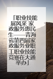 职业技能展风采 家政服务惠民生——青海省第四届家政服务业职工职业技能竞赛在大通举办