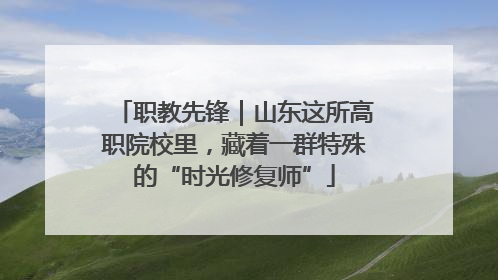 职教先锋｜山东这所高职院校里，藏着一群特殊的“时光修复师”