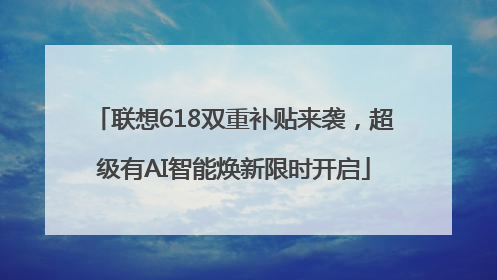联想618双重补贴来袭，超级有AI智能焕新限时开启