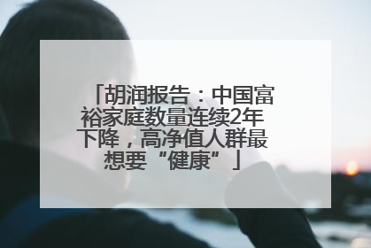 胡润报告：中国富裕家庭数量连续2年下降，高净值人群最想要“健康”