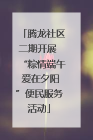 腾龙社区二期开展 “粽情端午 爱在夕阳”便民服务活动