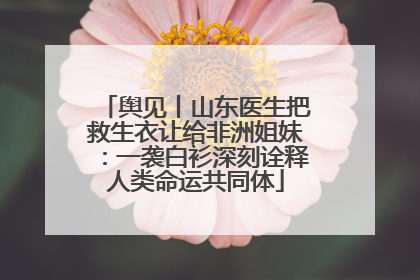 舆见丨山东医生把救生衣让给非洲姐妹：一袭白衫深刻诠释人类命运共同体