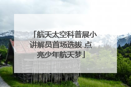 航天太空科普展小讲解员首场选拔 点亮少年航天梦