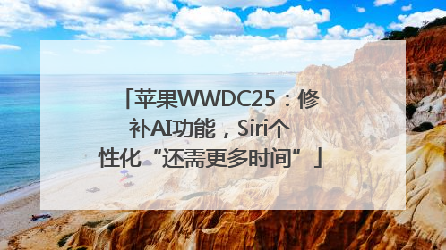 苹果WWDC25：修补AI功能，Siri个性化“还需更多时间”