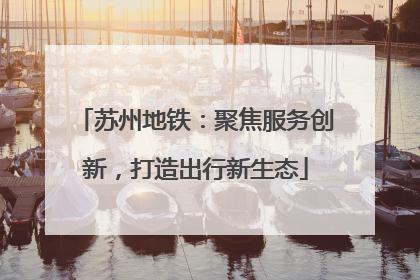 苏州地铁：聚焦服务创新，打造出行新生态