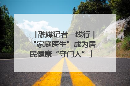 融媒记者一线行｜“家庭医生”成为居民健康“守门人”